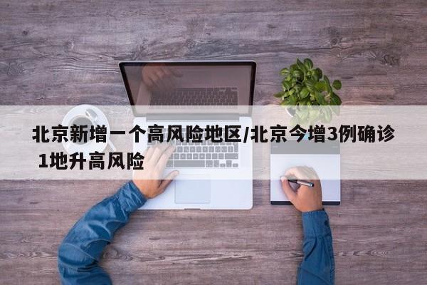 北京新增一个高风险地区/北京今增3例确诊 1地升高风险