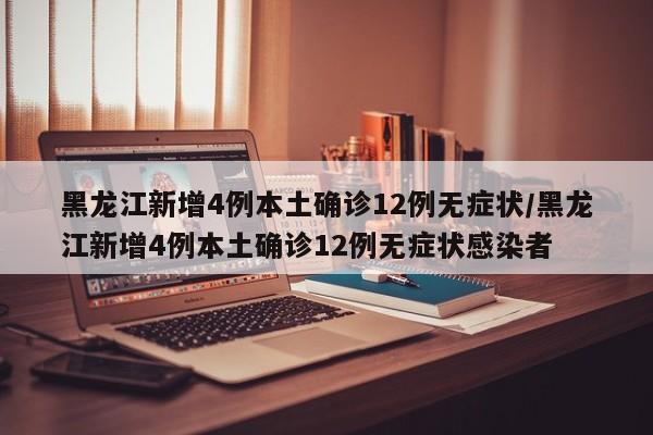 黑龙江新增4例本土确诊12例无症状/黑龙江新增4例本土确诊12例无症状感染者