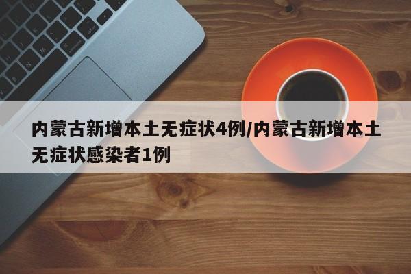 内蒙古新增本土无症状4例/内蒙古新增本土无症状感染者1例