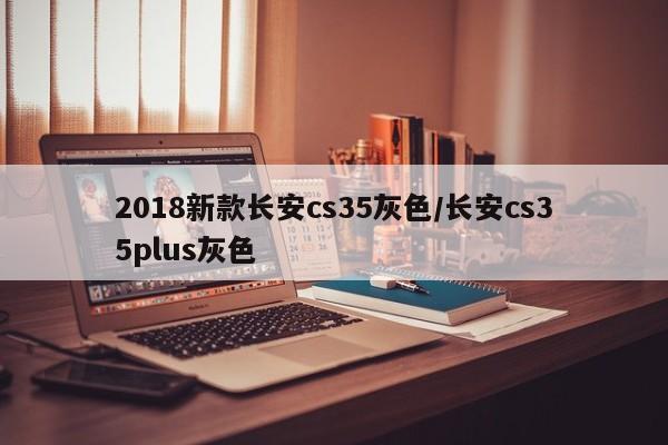 2018新款长安cs35灰色/长安cs35plus灰色