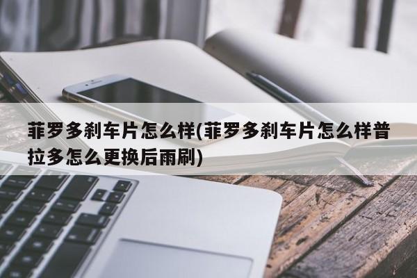 菲罗多刹车片怎么样(菲罗多刹车片怎么样普拉多怎么更换后雨刷)