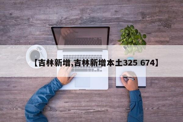 【吉林新增,吉林新增本土325 674】