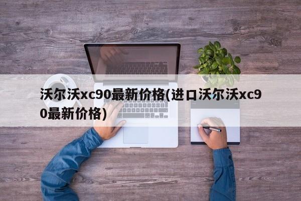 沃尔沃xc90最新价格(进口沃尔沃xc90最新价格)