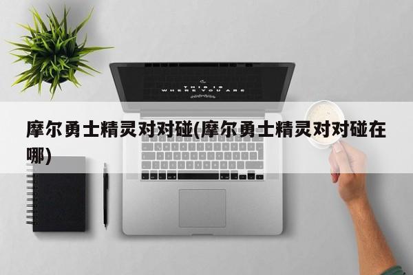 摩尔勇士精灵对对碰(摩尔勇士精灵对对碰在哪)