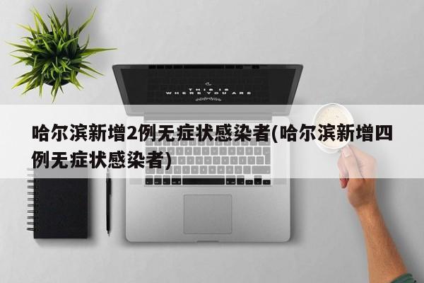 哈尔滨新增2例无症状感染者(哈尔滨新增四例无症状感染者)