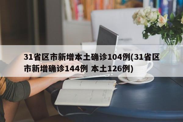 31省区市新增本土确诊104例(31省区市新增确诊144例 本土126例)