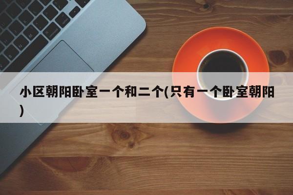 小区朝阳卧室一个和二个(只有一个卧室朝阳)