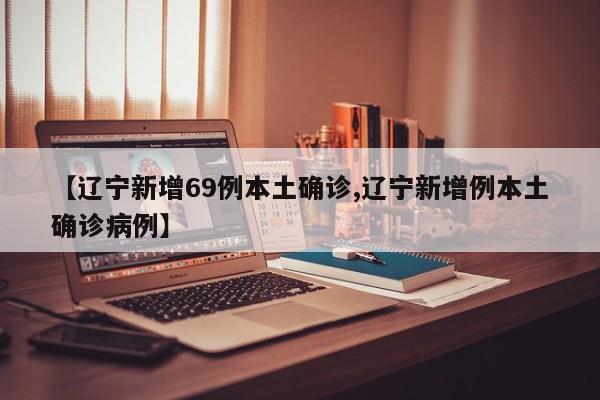 【辽宁新增69例本土确诊,辽宁新增例本土确诊病例】