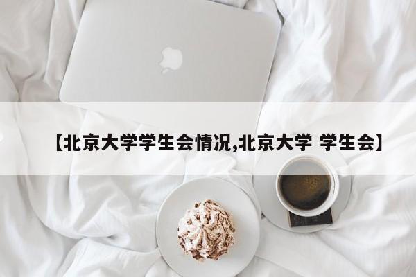 【北京大学学生会情况,北京大学 学生会】