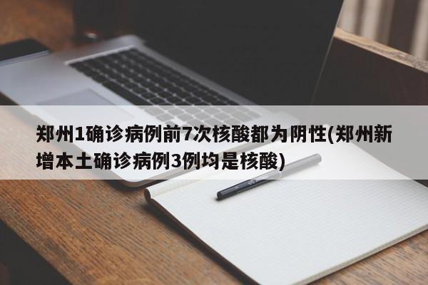 郑州1确诊病例前7次核酸都为阴性(郑州新增本土确诊病例3例均是核酸)