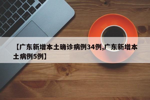 【广东新增本土确诊病例34例,广东新增本土病例5例】