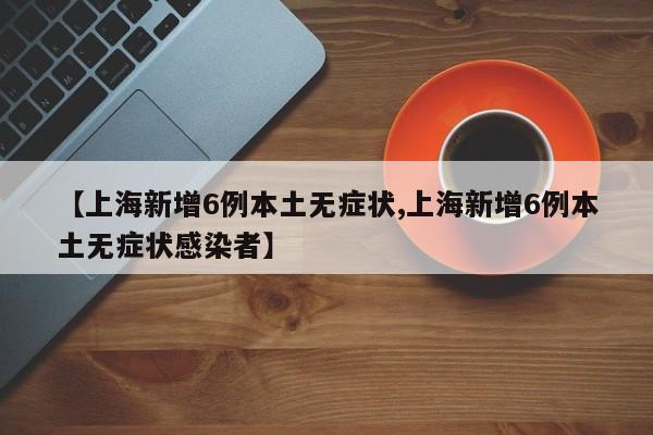 【上海新增6例本土无症状,上海新增6例本土无症状感染者】
