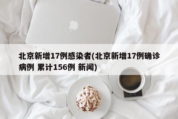北京新增17例感染者(北京新增17例确诊病例 累计156例 新闻)