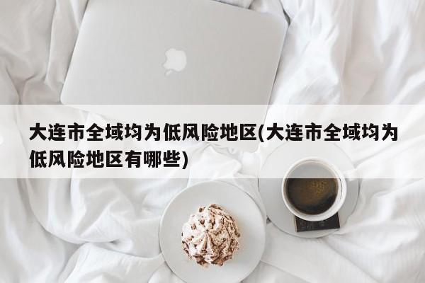 大连市全域均为低风险地区(大连市全域均为低风险地区有哪些)