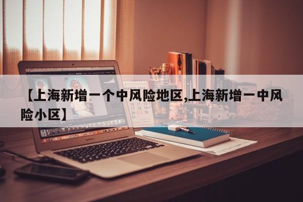 【上海新增一个中风险地区,上海新增一中风险小区】