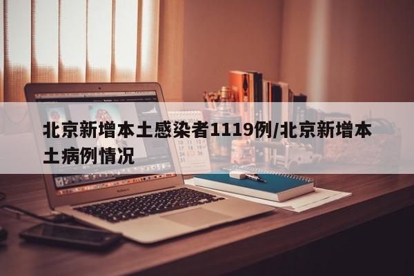 北京新增本土感染者1119例/北京新增本土病例情况