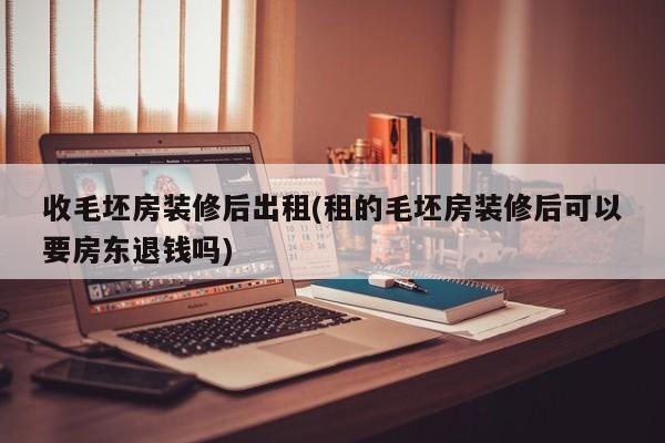 收毛坯房装修后出租(租的毛坯房装修后可以要房东退钱吗)