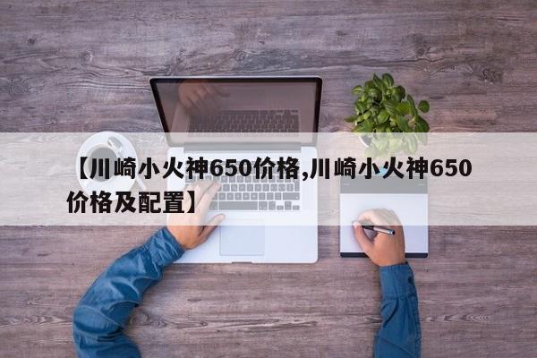 【川崎小火神650价格,川崎小火神650价格及配置】