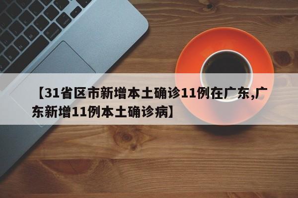 【31省区市新增本土确诊11例在广东,广东新增11例本土确诊病】