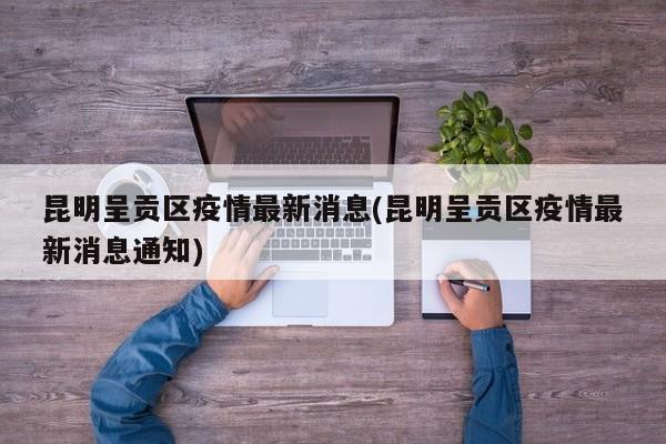 昆明呈贡区疫情最新消息(昆明呈贡区疫情最新消息通知)