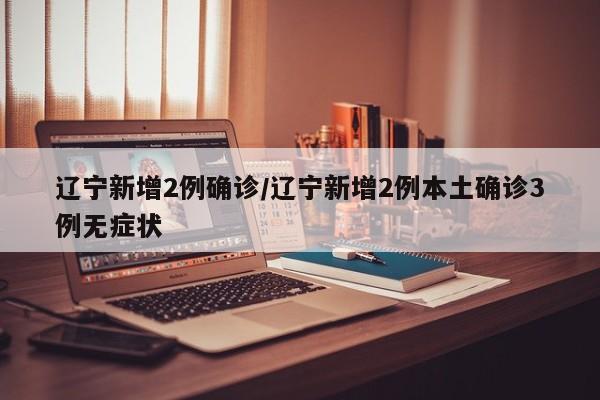 辽宁新增2例确诊/辽宁新增2例本土确诊3例无症状