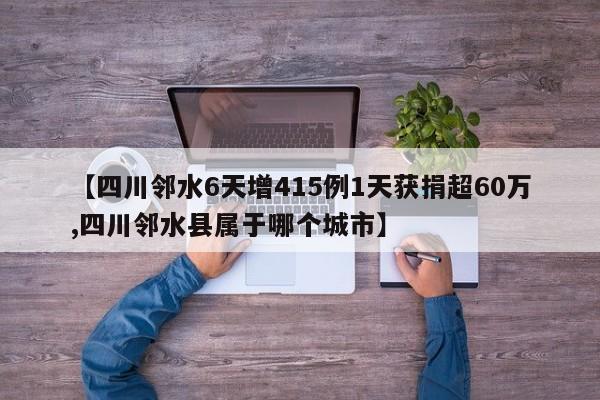 【四川邻水6天增415例1天获捐超60万,四川邻水县属于哪个城市】