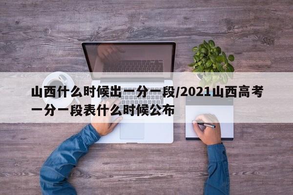 山西什么时候出一分一段/2021山西高考一分一段表什么时候公布