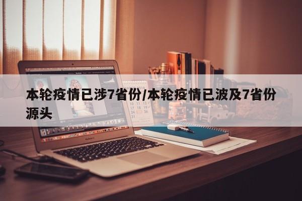 本轮疫情已涉7省份/本轮疫情已波及7省份源头