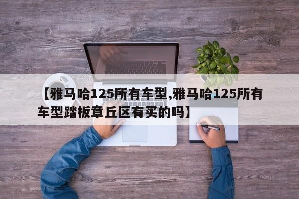 【雅马哈125所有车型,雅马哈125所有车型踏板章丘区有买的吗】