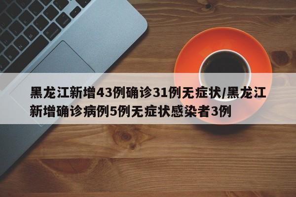 黑龙江新增43例确诊31例无症状/黑龙江新增确诊病例5例无症状感染者3例