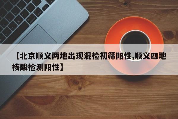 【北京顺义两地出现混检初筛阳性,顺义四地核酸检测阳性】