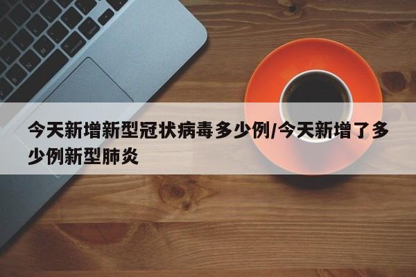 今天新增新型冠状病毒多少例/今天新增了多少例新型肺炎