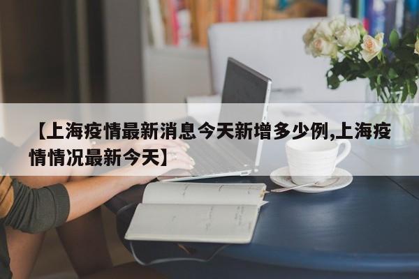 【上海疫情最新消息今天新增多少例,上海疫情情况最新今天】