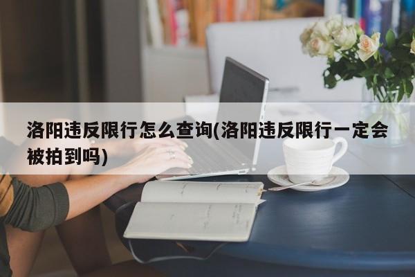 洛阳违反限行怎么查询(洛阳违反限行一定会被拍到吗)