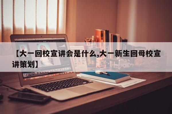 【大一回校宣讲会是什么,大一新生回母校宣讲策划】