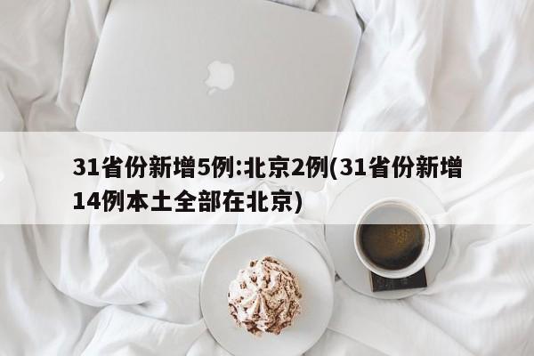 31省份新增5例:北京2例(31省份新增14例本土全部在北京)