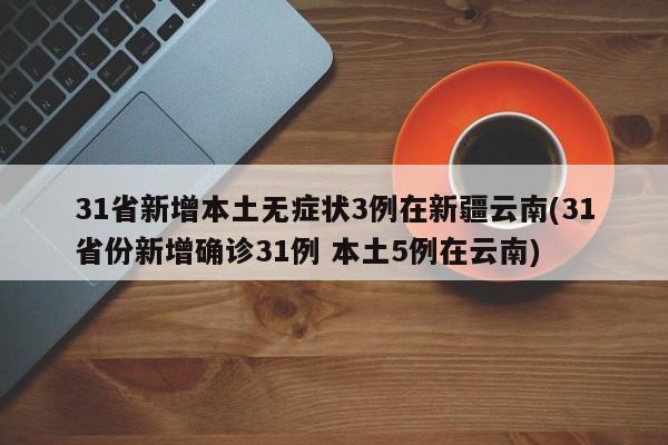 31省新增本土无症状3例在新疆云南(31省份新增确诊31例 本土5例在云南)