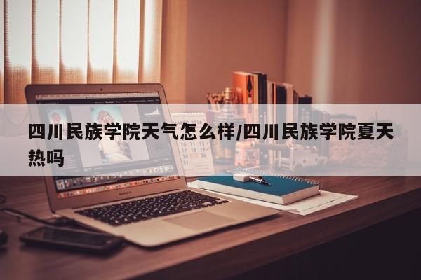 四川民族学院天气怎么样/四川民族学院夏天热吗