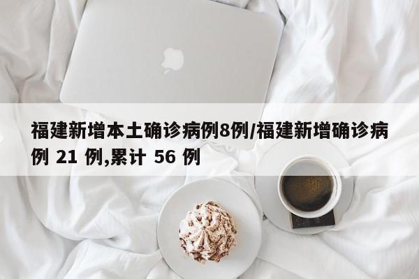 福建新增本土确诊病例8例/福建新增确诊病例 21 例,累计 56 例