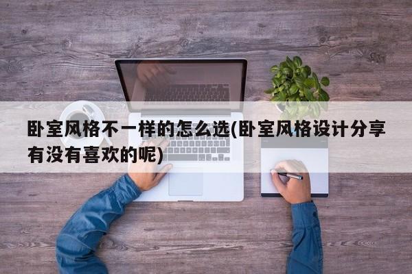 卧室风格不一样的怎么选(卧室风格设计分享有没有喜欢的呢)