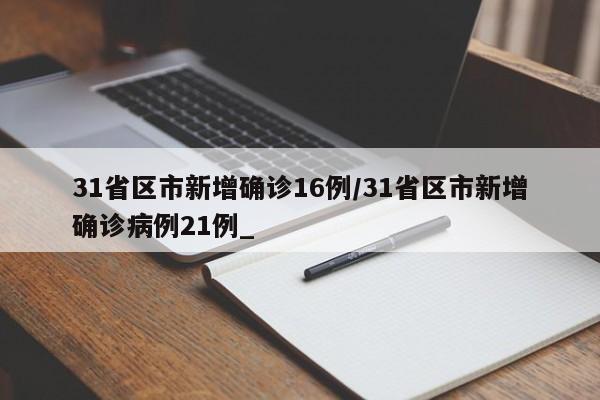 31省区市新增确诊16例/31省区市新增确诊病例21例_