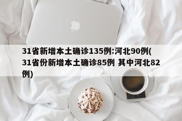 31省新增本土确诊135例:河北90例(31省份新增本土确诊85例 其中河北82例)