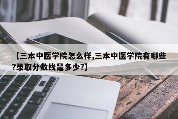 【三本中医学院怎么样,三本中医学院有哪些?录取分数线是多少?】