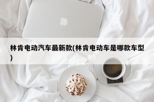 林肯电动汽车最新款(林肯电动车是哪款车型)