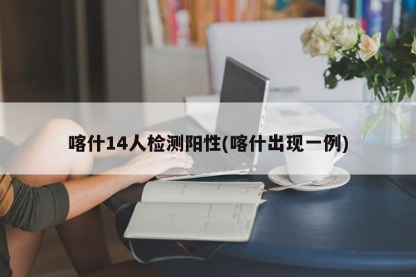 喀什14人检测阳性(喀什出现一例)