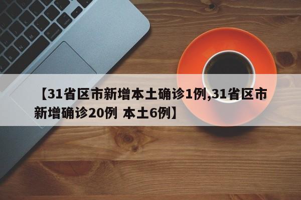 【31省区市新增本土确诊1例,31省区市新增确诊20例 本土6例】