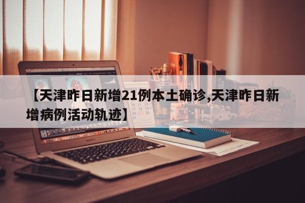 【天津昨日新增21例本土确诊,天津昨日新增病例活动轨迹】