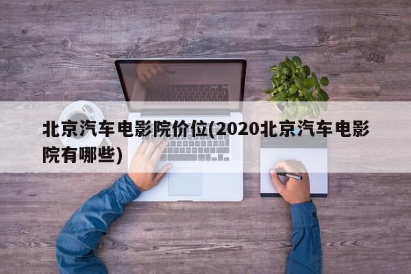 北京汽车电影院价位(2020北京汽车电影院有哪些)