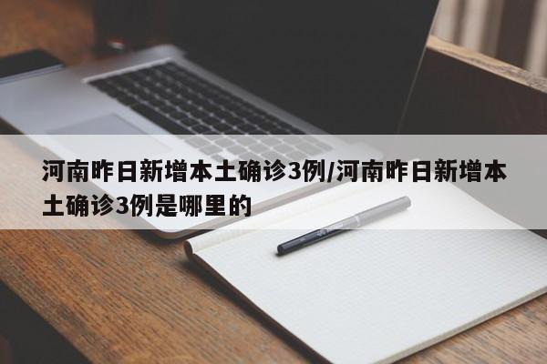 河南昨日新增本土确诊3例/河南昨日新增本土确诊3例是哪里的