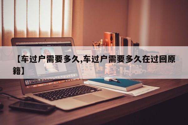 【车过户需要多久,车过户需要多久在过回原籍】